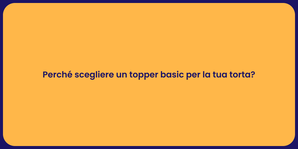 Perché scegliere un topper basic per la tua torta?