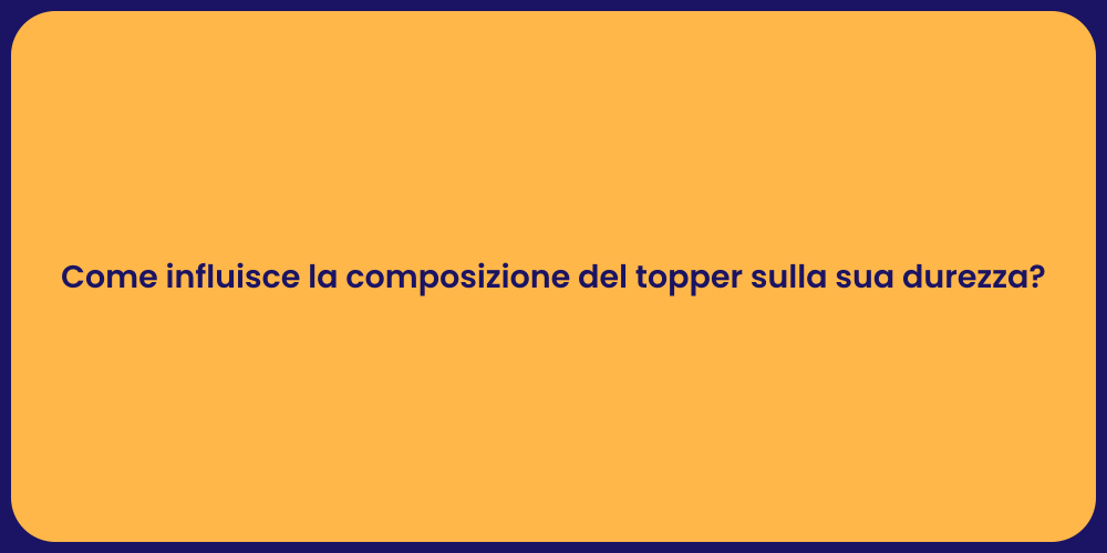 Come influisce la composizione del topper sulla sua durezza?