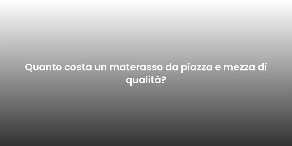 Quanto costa un materasso da piazza e mezza di qualità?