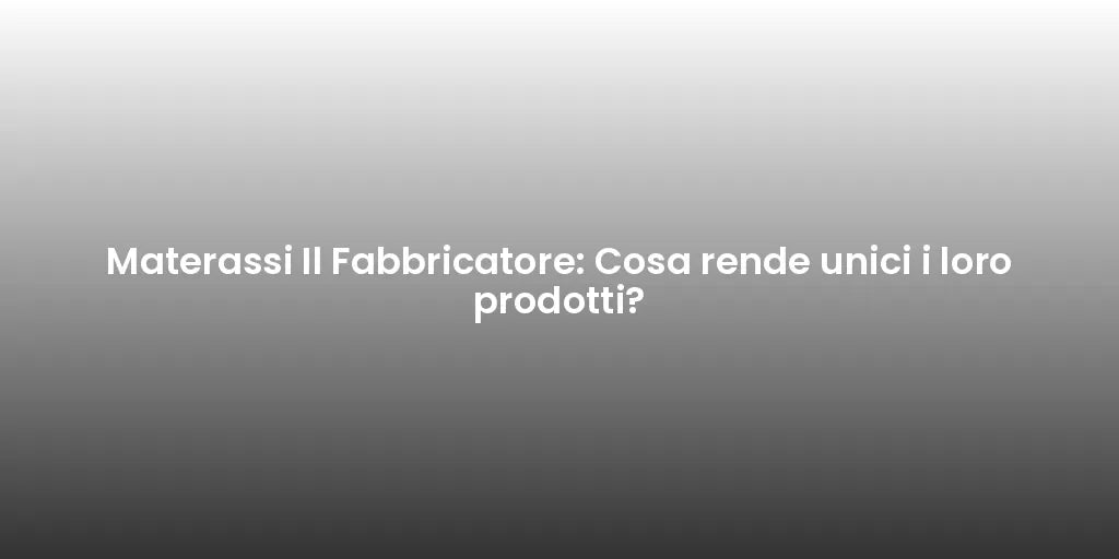 Materassi Il Fabbricatore: Cosa rende unici i loro prodotti?