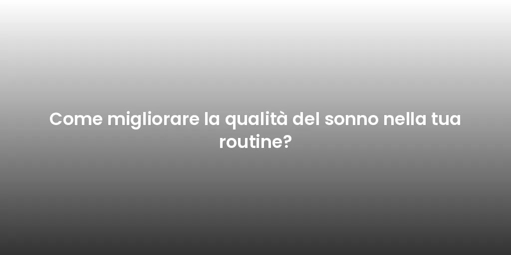 Come migliorare la qualità del sonno nella tua routine?