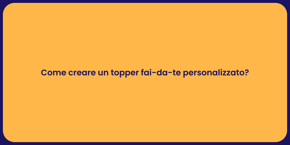 Come creare un topper fai-da-te personalizzato?
