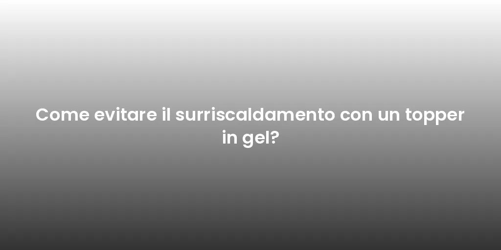 Come evitare il surriscaldamento con un topper in gel?