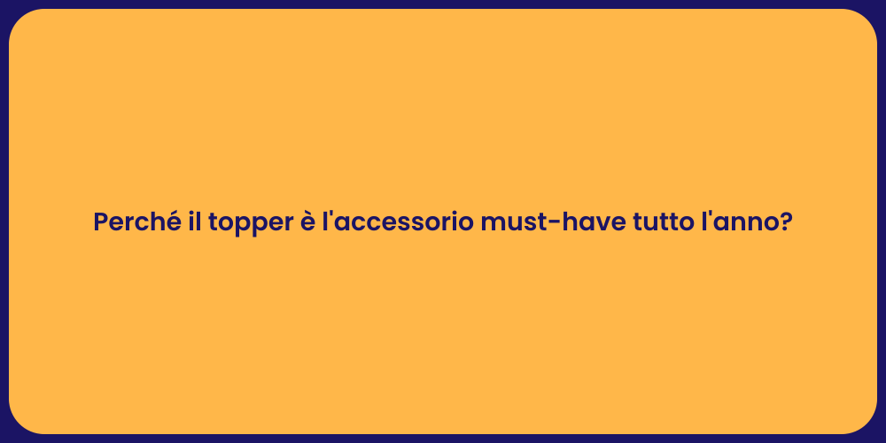 Perché il topper è l'accessorio must-have tutto l'anno?