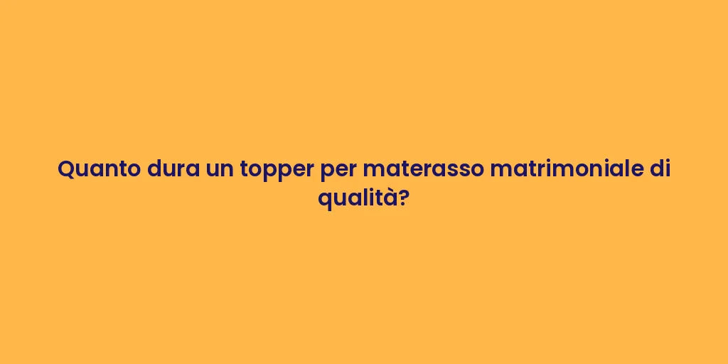 Quanto dura un topper per materasso matrimoniale di qualità?