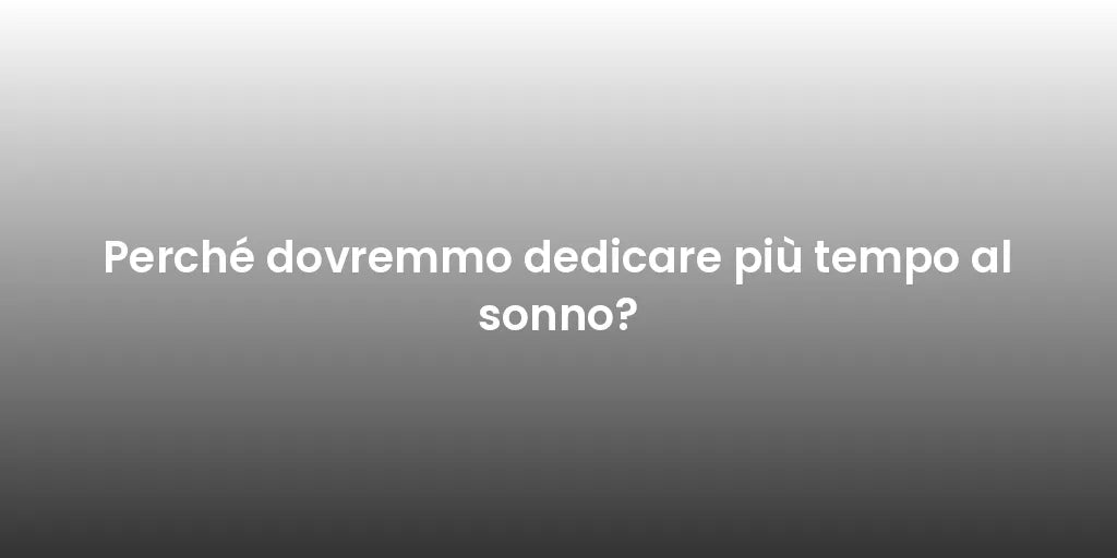 Perché dovremmo dedicare più tempo al sonno?