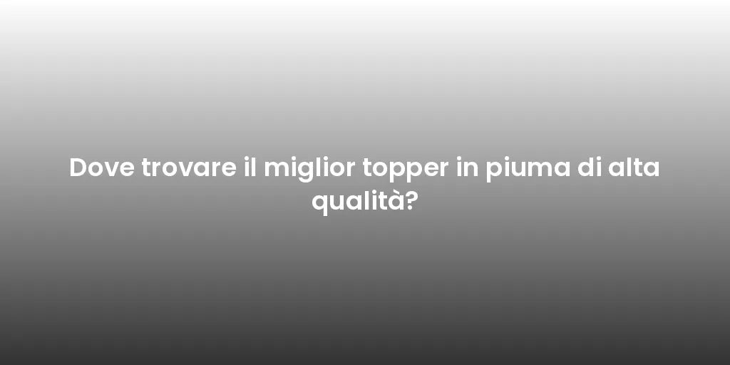 Dove trovare il miglior topper in piuma di alta qualità?