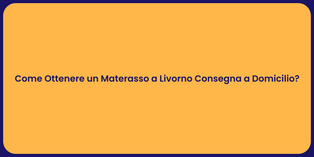 Come Ottenere un Materasso a Livorno Consegna a Domicilio?