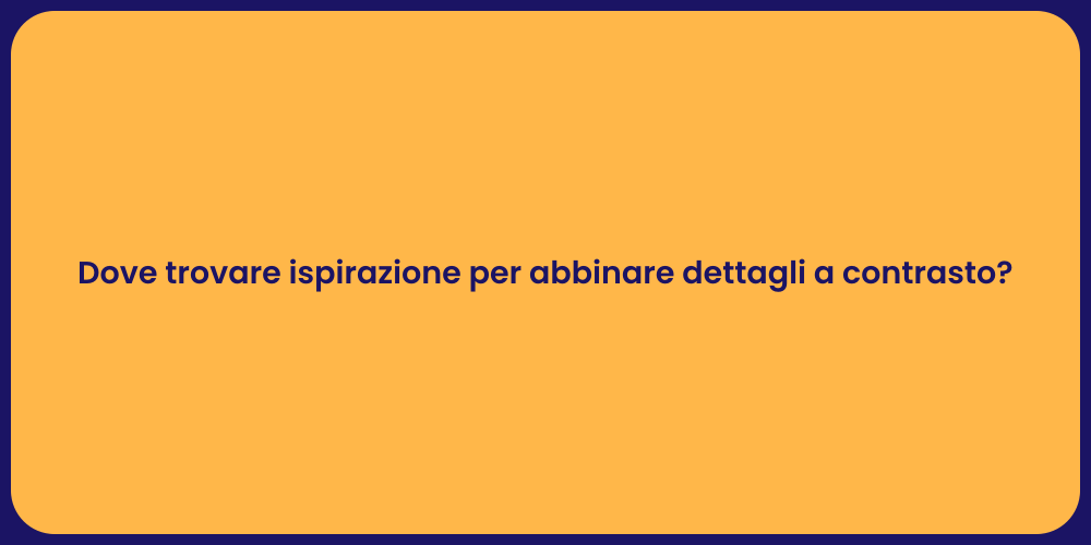 Dove trovare ispirazione per abbinare dettagli a contrasto?