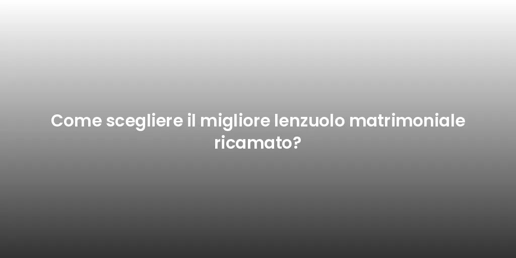 Come scegliere il migliore lenzuolo matrimoniale ricamato?