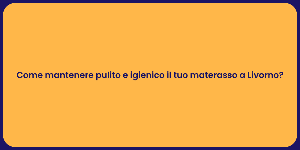 Come mantenere pulito e igienico il tuo materasso a Livorno?
