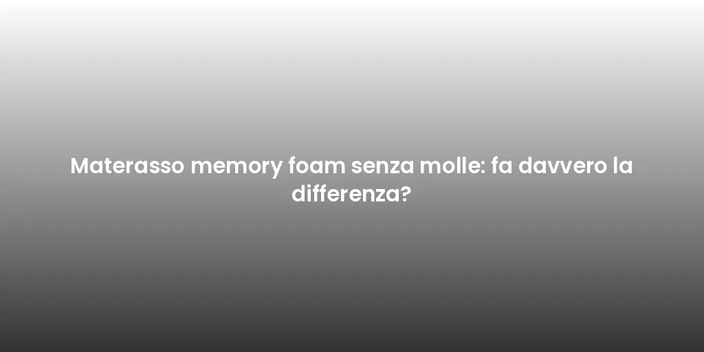 Materasso memory foam senza molle: fa davvero la differenza?