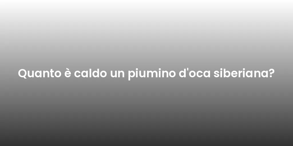 Quanto è caldo un piumino d'oca siberiana?