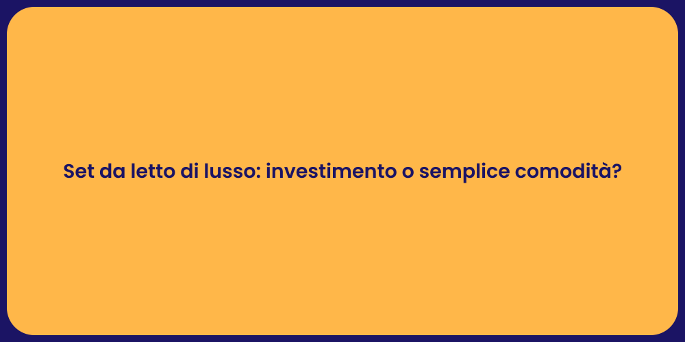 Set da letto di lusso: investimento o semplice comodità?
