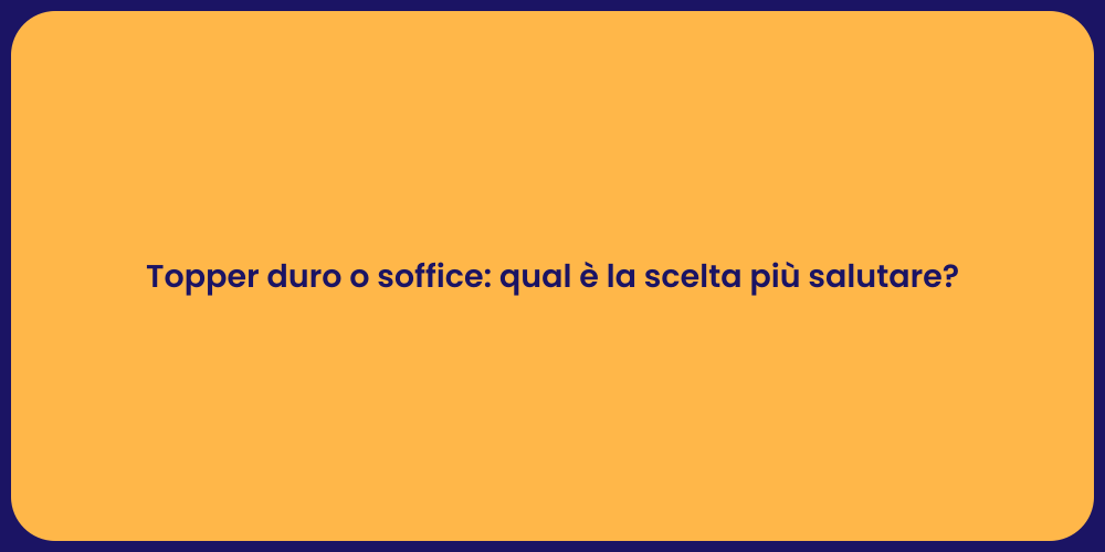 Topper duro o soffice: qual è la scelta più salutare?