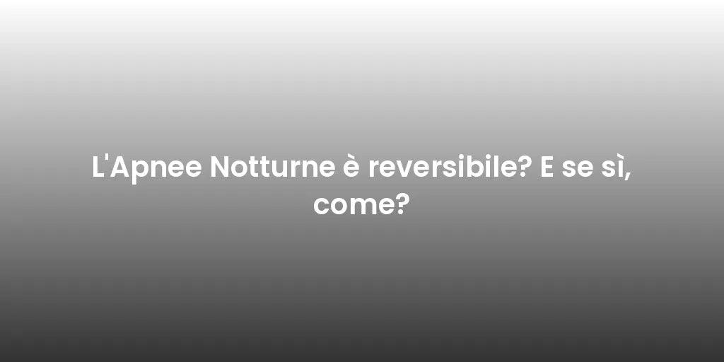 L'Apnee Notturne è reversibile? E se sì, come?