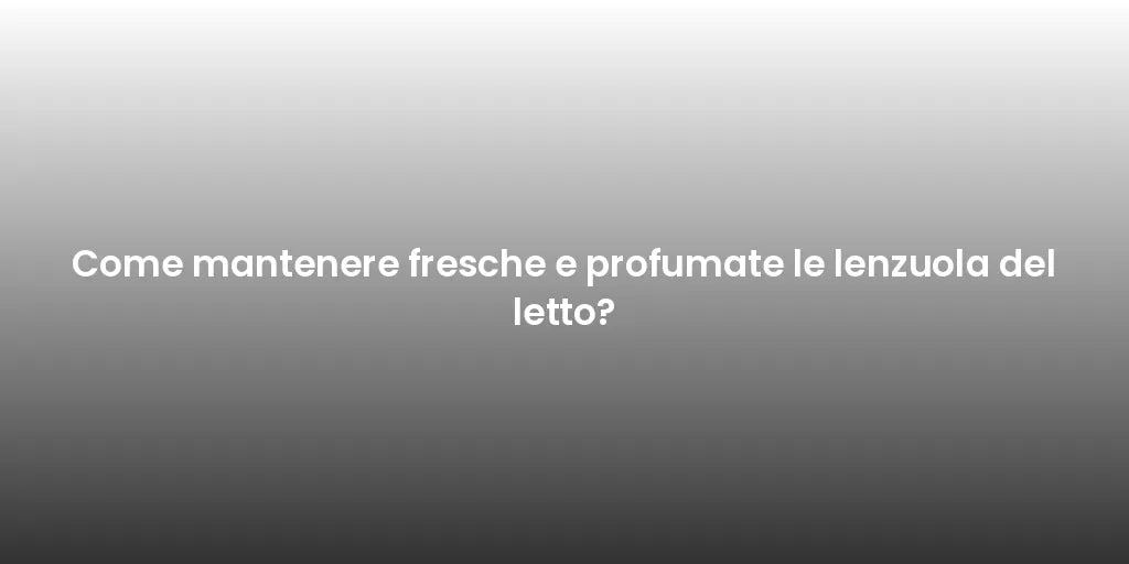 Come mantenere fresche e profumate le lenzuola del letto?