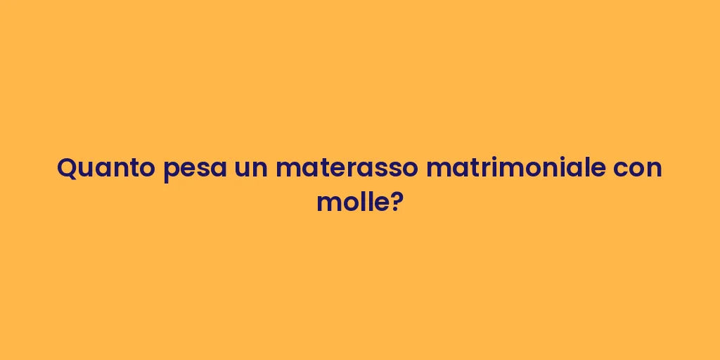 Quanto pesa un materasso matrimoniale con molle?