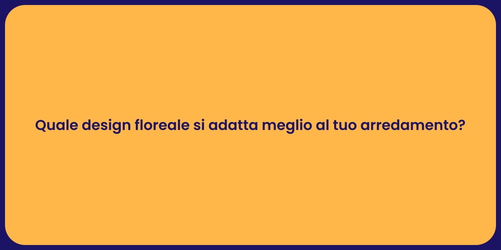 Quale design floreale si adatta meglio al tuo arredamento?