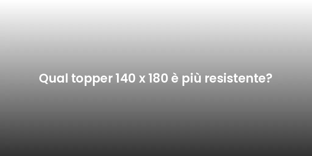 Qual topper 140 x 180 è più resistente?