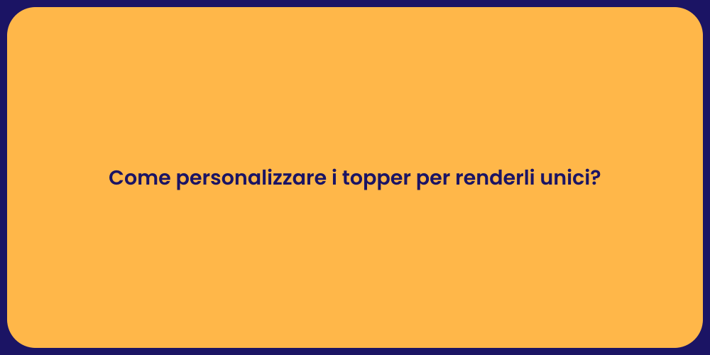 Come personalizzare i topper per renderli unici?
