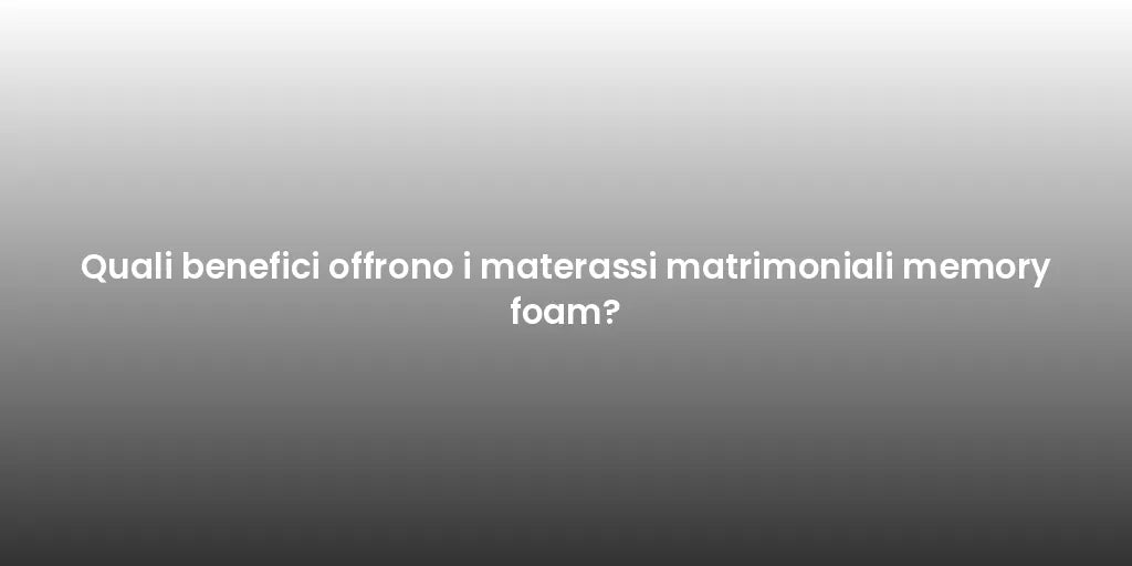 Quali benefici offrono i materassi matrimoniali memory foam?