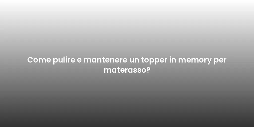Come pulire e mantenere un topper in memory per materasso?