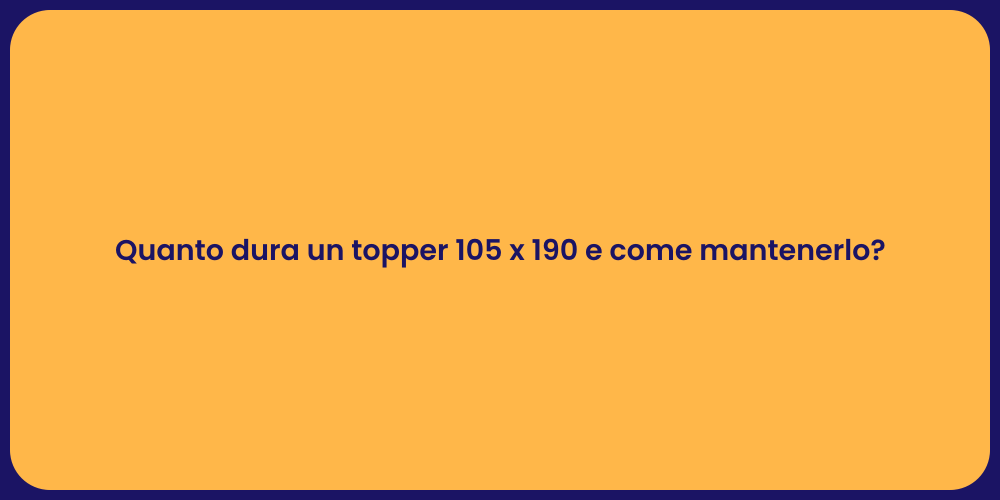 Quanto dura un topper 105 x 190 e come mantenerlo?