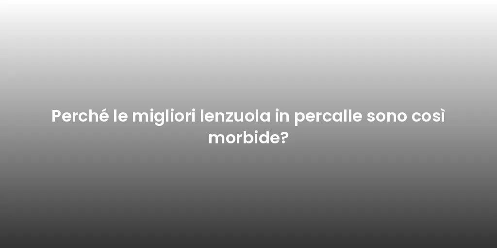 Perché le migliori lenzuola in percalle sono così morbide?