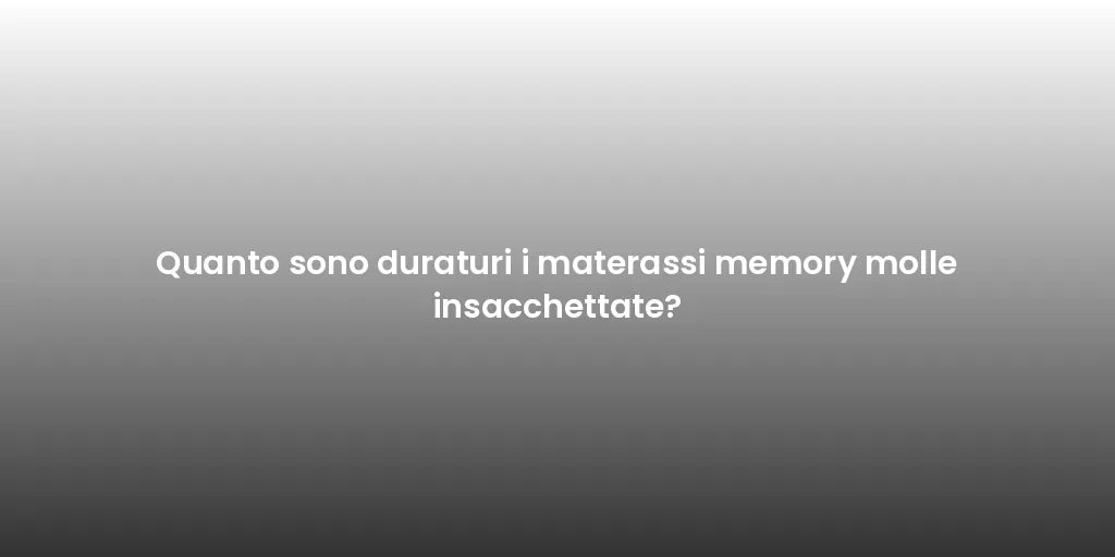 Quanto sono duraturi i materassi memory molle insacchettate?