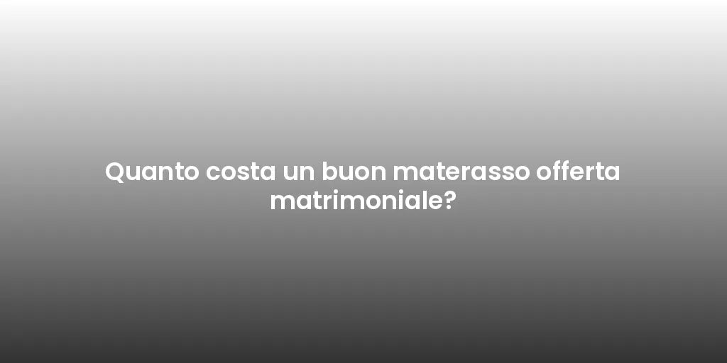 Quanto costa un buon materasso offerta matrimoniale?