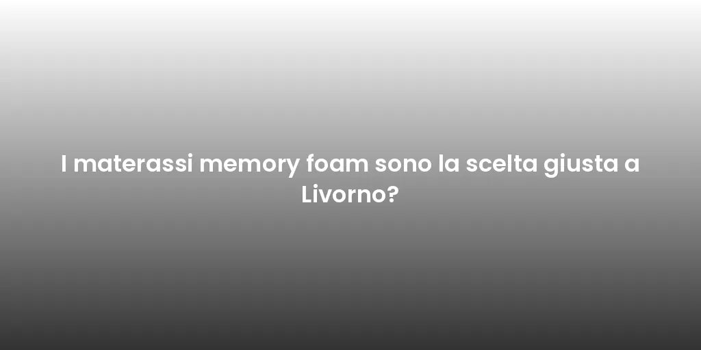 I materassi memory foam sono la scelta giusta a Livorno?