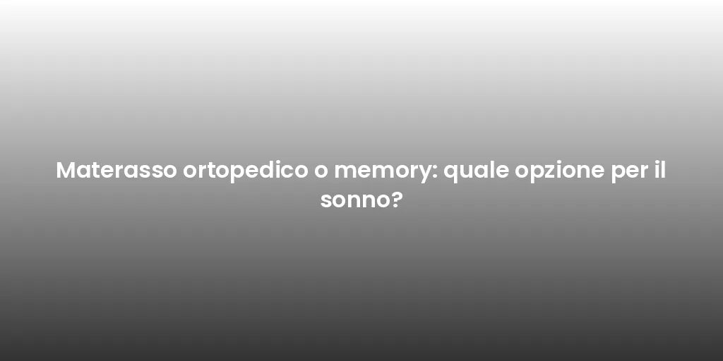 Materasso ortopedico o memory: quale opzione per il sonno?
