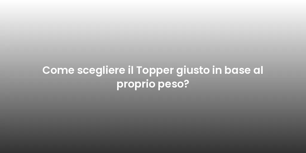 Come scegliere il Topper giusto in base al proprio peso?