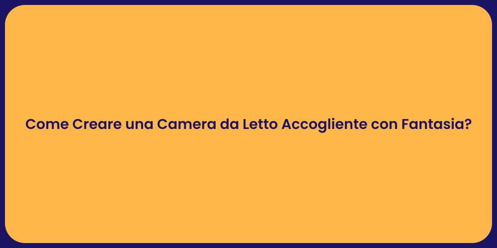 Come Creare una Camera da Letto Accogliente con Fantasia?