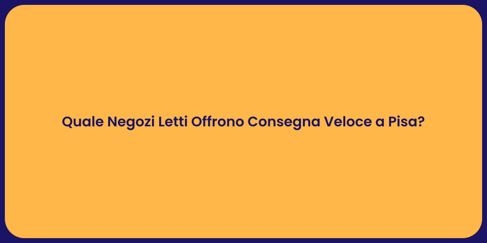 Quale Negozi Letti Offrono Consegna Veloce a Pisa?