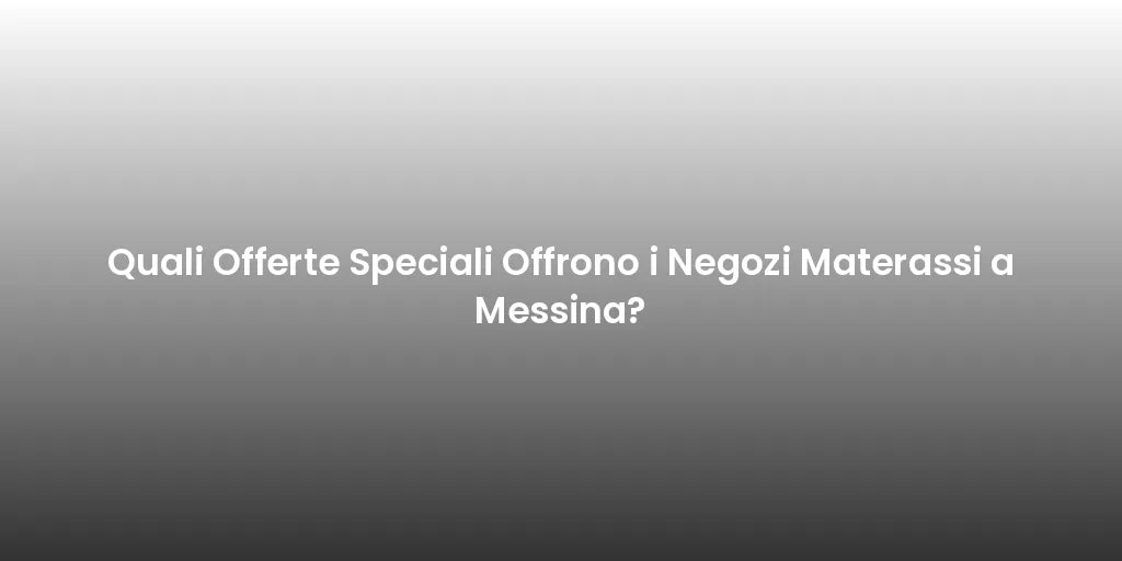 Quali Offerte Speciali Offrono i Negozi Materassi a Messina?