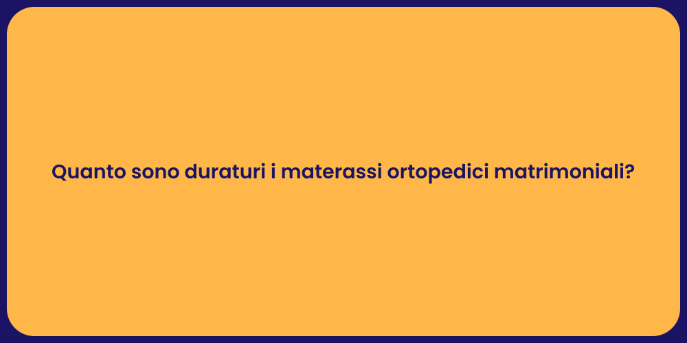 Quanto sono duraturi i materassi ortopedici matrimoniali?