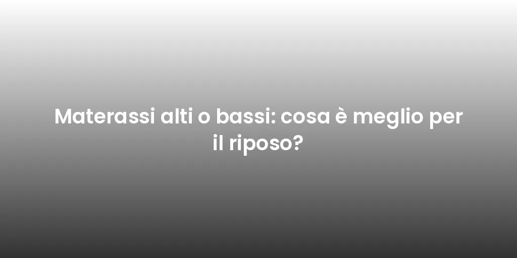 Materassi alti o bassi: cosa è meglio per il riposo?