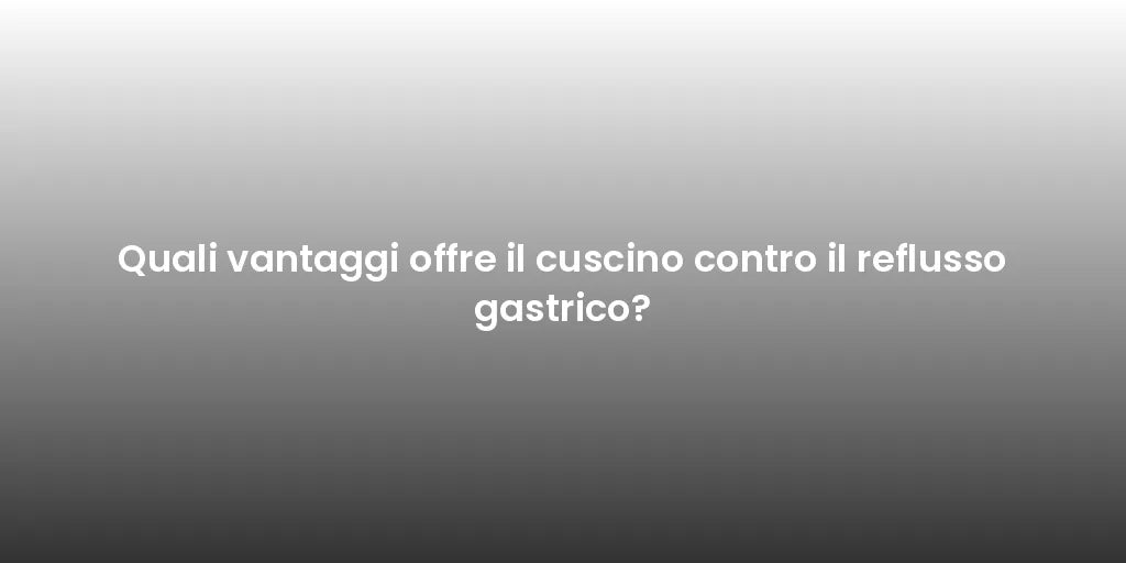 Quali vantaggi offre il cuscino contro il reflusso gastrico?