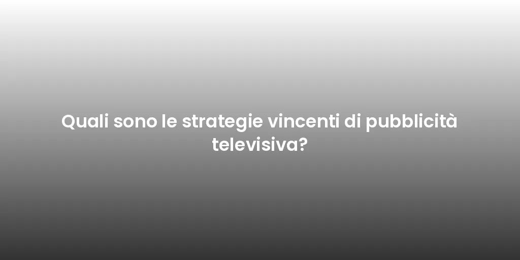 Quali sono le strategie vincenti di pubblicità televisiva?