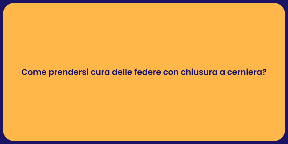 Come prendersi cura delle federe con chiusura a cerniera?