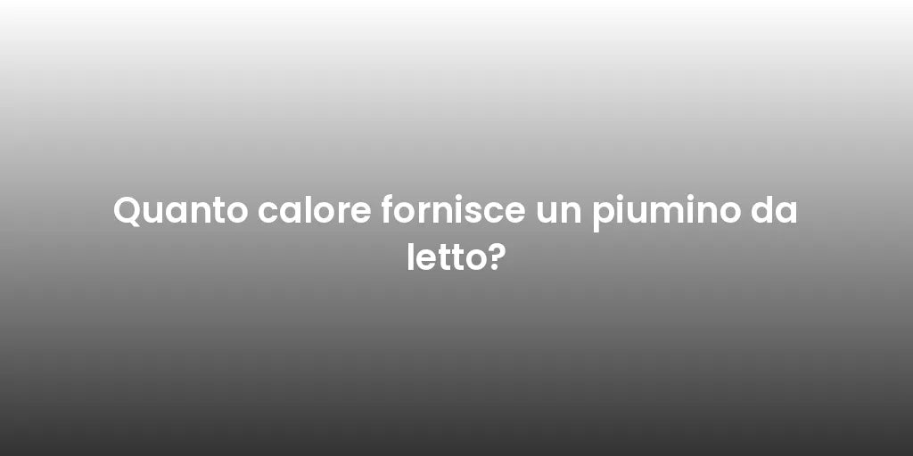 Quanto calore fornisce un piumino da letto?
