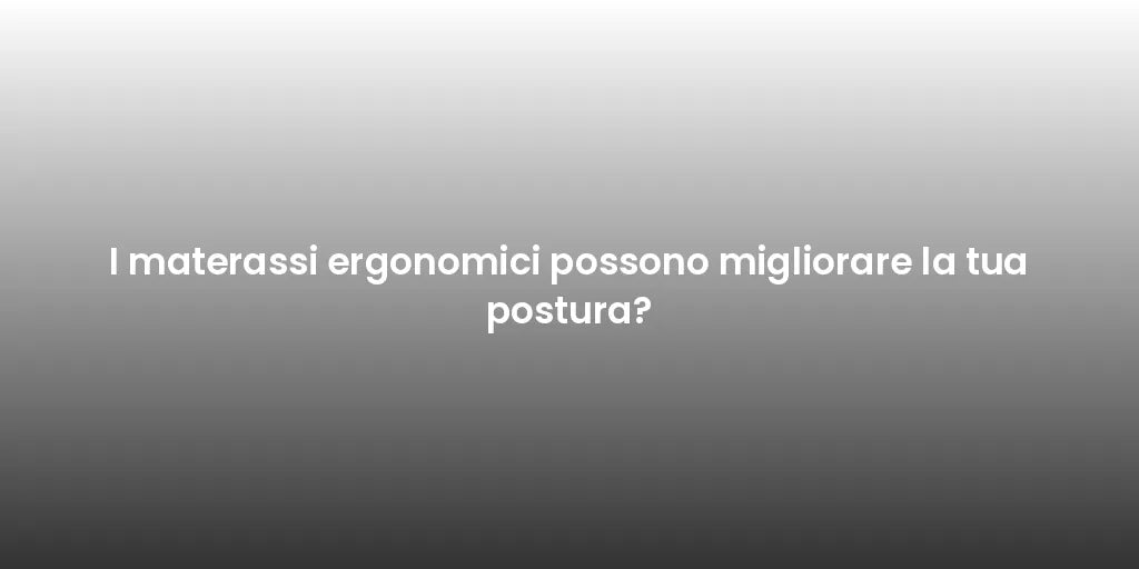 I materassi ergonomici possono migliorare la tua postura?