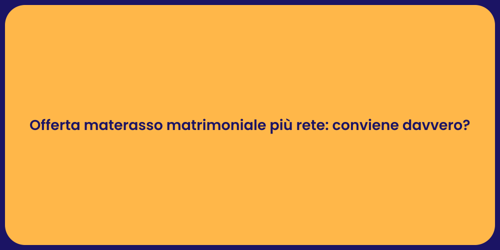 Offerta materasso matrimoniale più rete: conviene davvero?