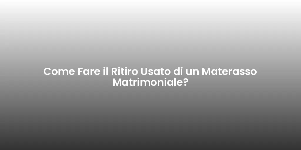 Come Fare il Ritiro Usato di un Materasso Matrimoniale?