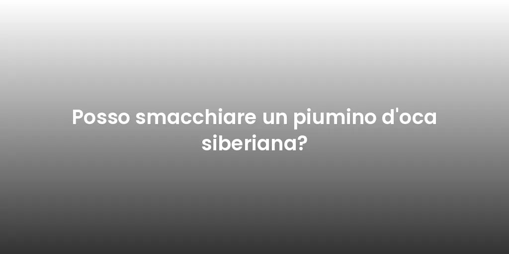 Posso smacchiare un piumino d'oca siberiana?