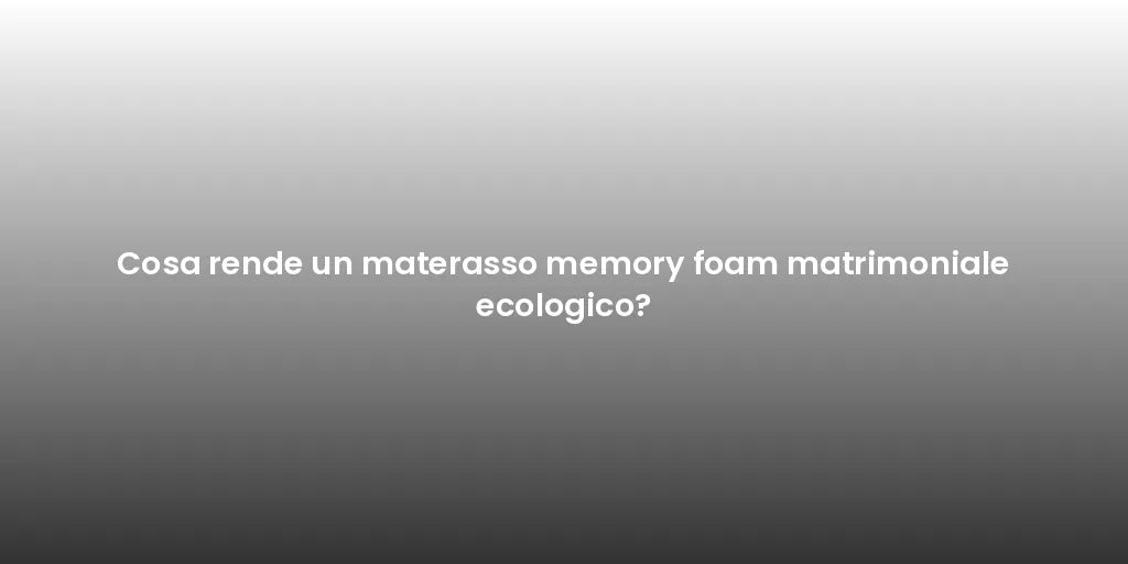 Cosa rende un materasso memory foam matrimoniale ecologico?