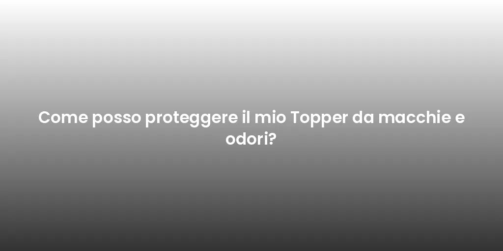 Come posso proteggere il mio Topper da macchie e odori?
