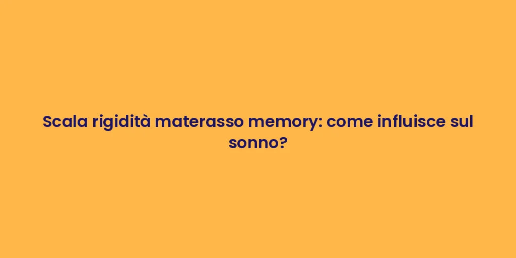 Scala rigidità materasso memory: come influisce sul sonno?